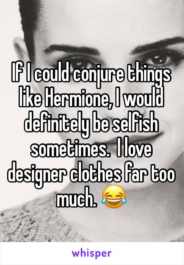 If I could conjure things like Hermione, I would definitely be selfish sometimes.  I love designer clothes far too much. 😂