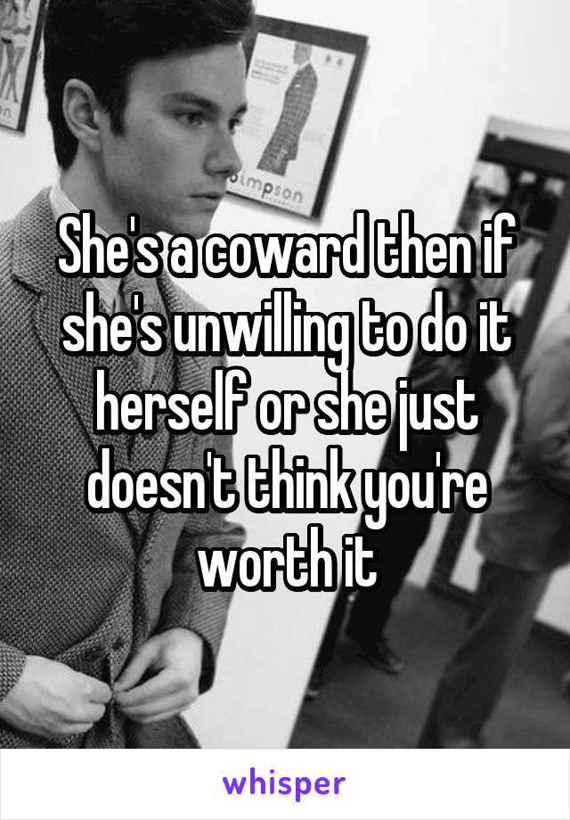 She's a coward then if she's unwilling to do it herself or she just doesn't think you're worth it