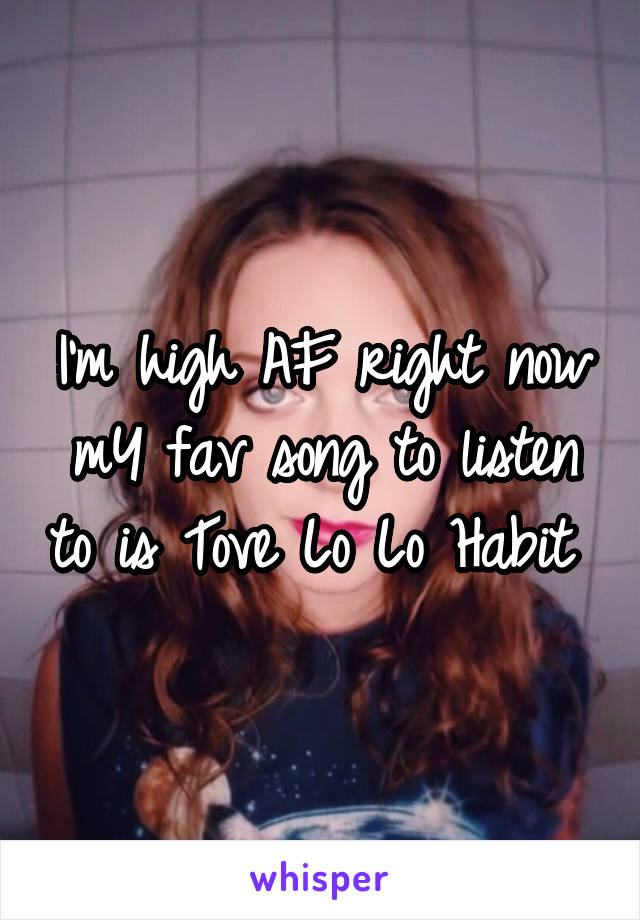 I'm high AF right now mY fav song to listen to is Tove Lo Lo Habit 