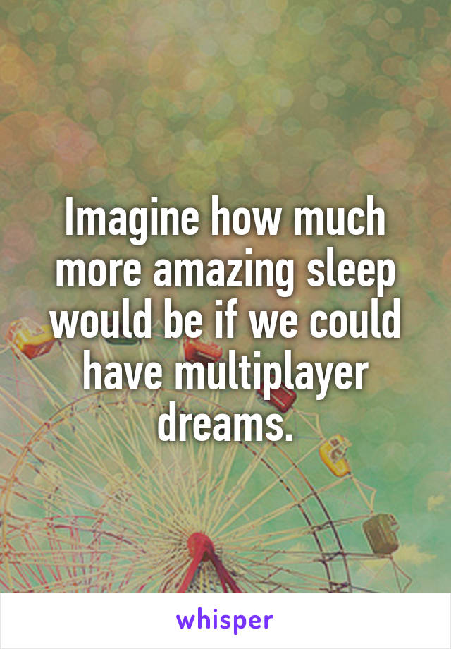 Imagine how much more amazing sleep would be if we could have multiplayer dreams.