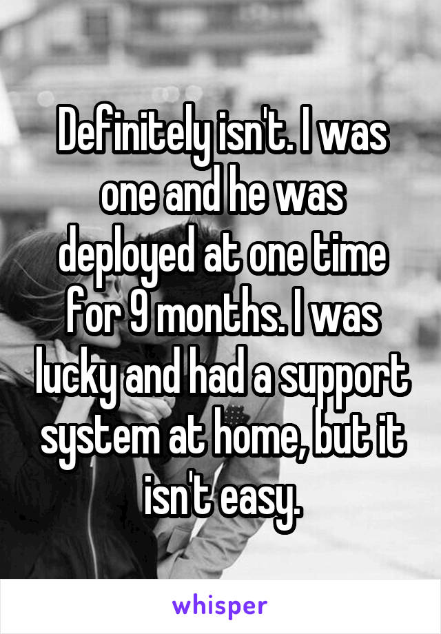 Definitely isn't. I was one and he was deployed at one time for 9 months. I was lucky and had a support system at home, but it isn't easy.