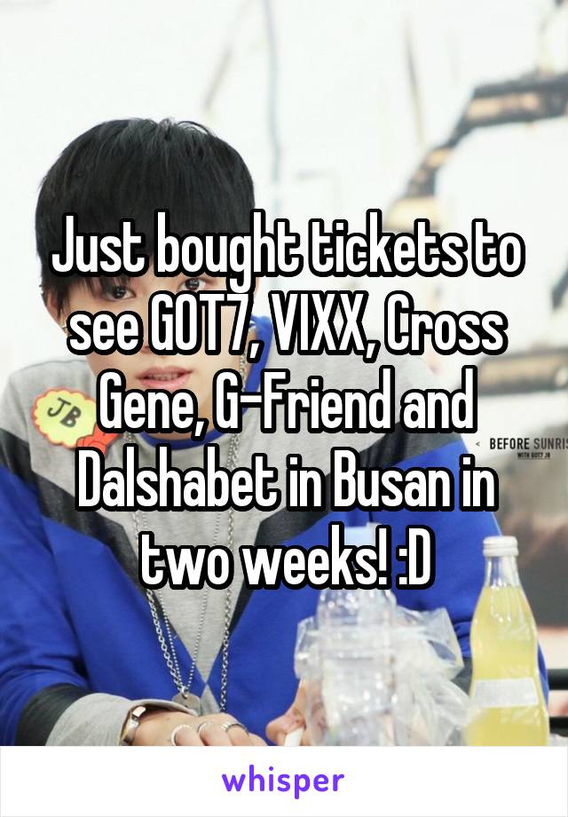 Just bought tickets to see GOT7, VIXX, Cross Gene, G-Friend and Dalshabet in Busan in two weeks! :D