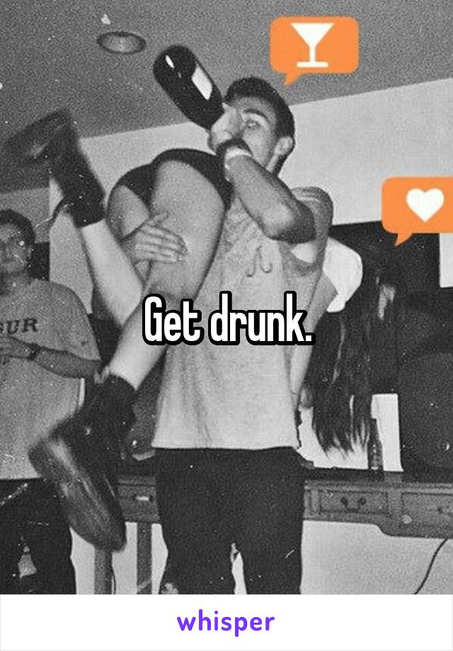 Get drunk.