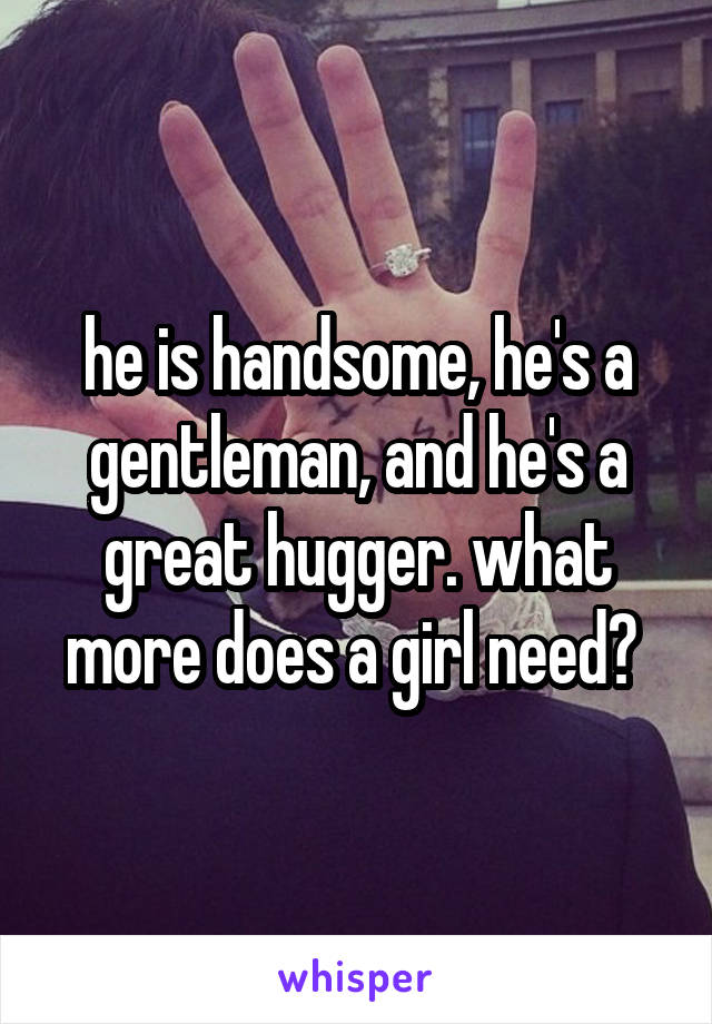 he is handsome, he's a gentleman, and he's a great hugger. what more does a girl need? 