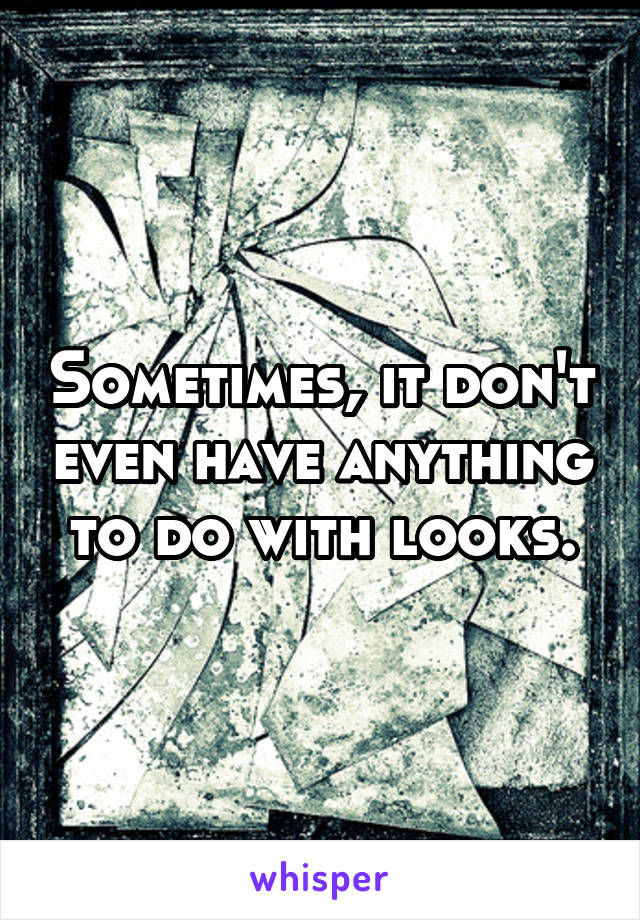 Sometimes, it don't even have anything to do with looks.