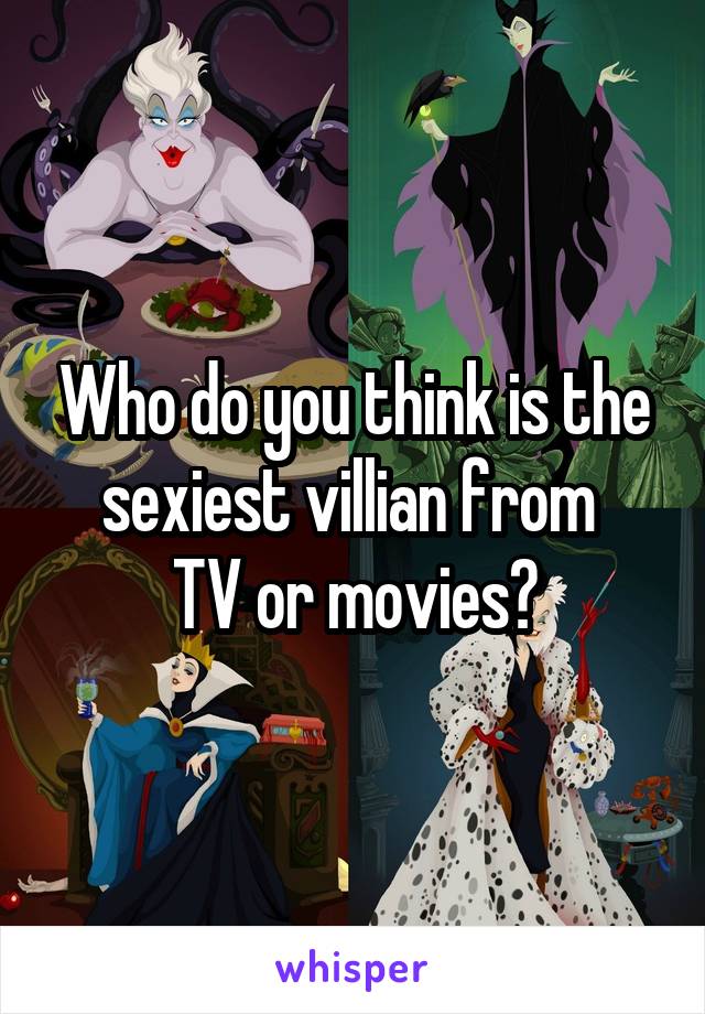 Who do you think is the sexiest villian from 
TV or movies?