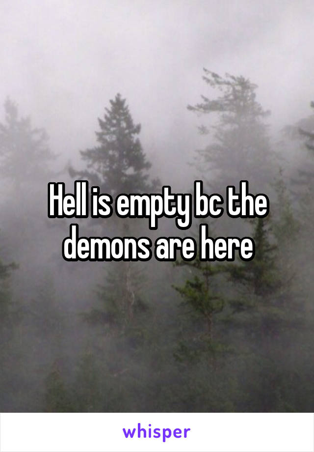 Hell is empty bc the demons are here