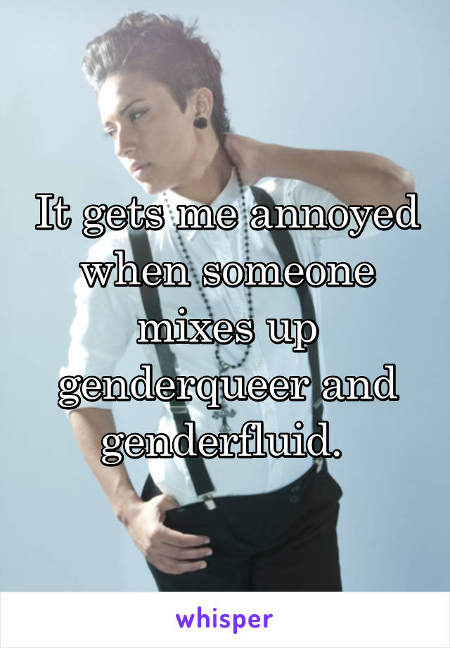 It gets me annoyed when someone mixes up genderqueer and genderfluid. 