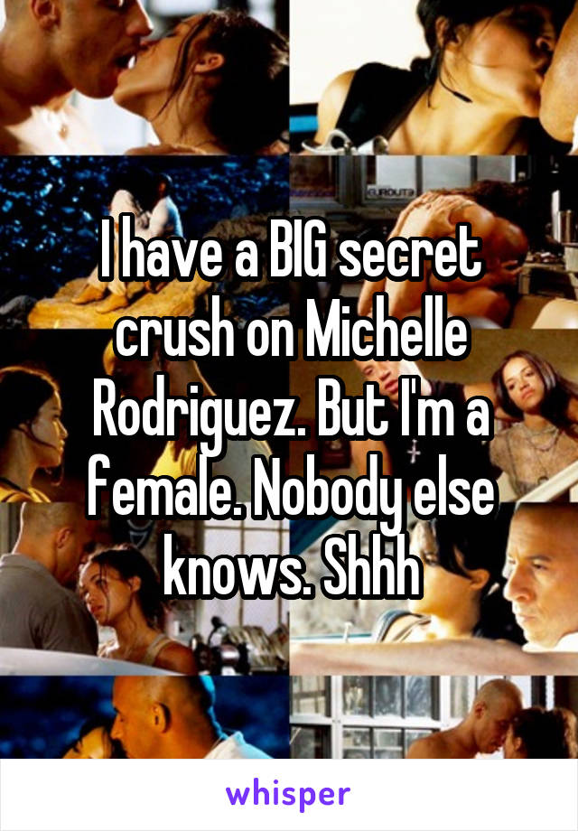 I have a BIG secret crush on Michelle Rodriguez. But I'm a female. Nobody else knows. Shhh