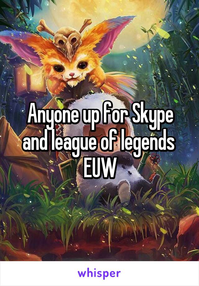 Anyone up for Skype and league of legends 
EUW