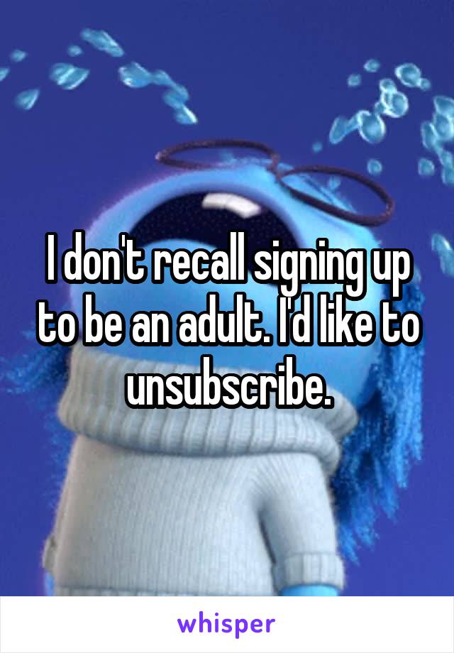 I don't recall signing up to be an adult. I'd like to unsubscribe.