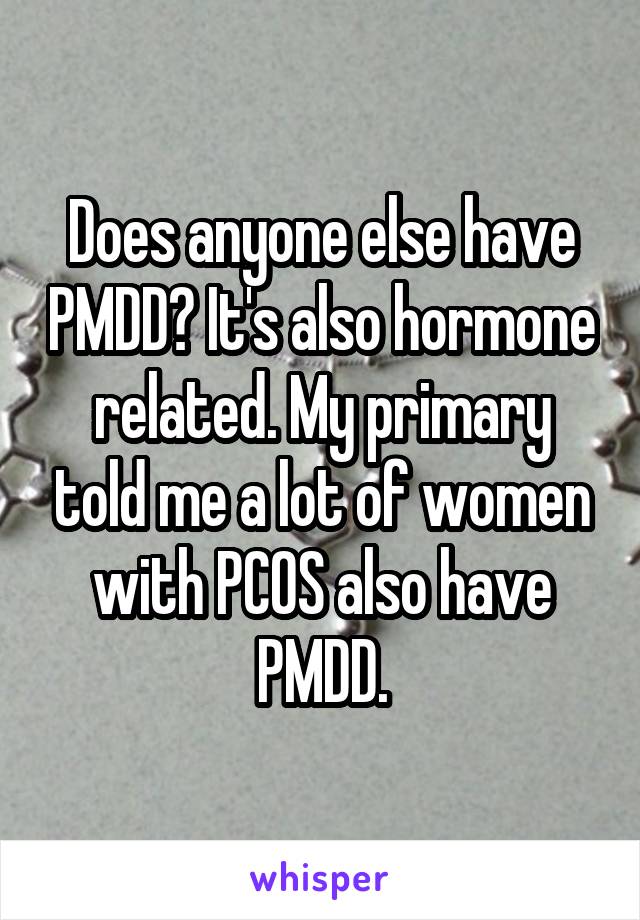 Does anyone else have PMDD? It's also hormone related. My primary told me a lot of women with PCOS also have PMDD.