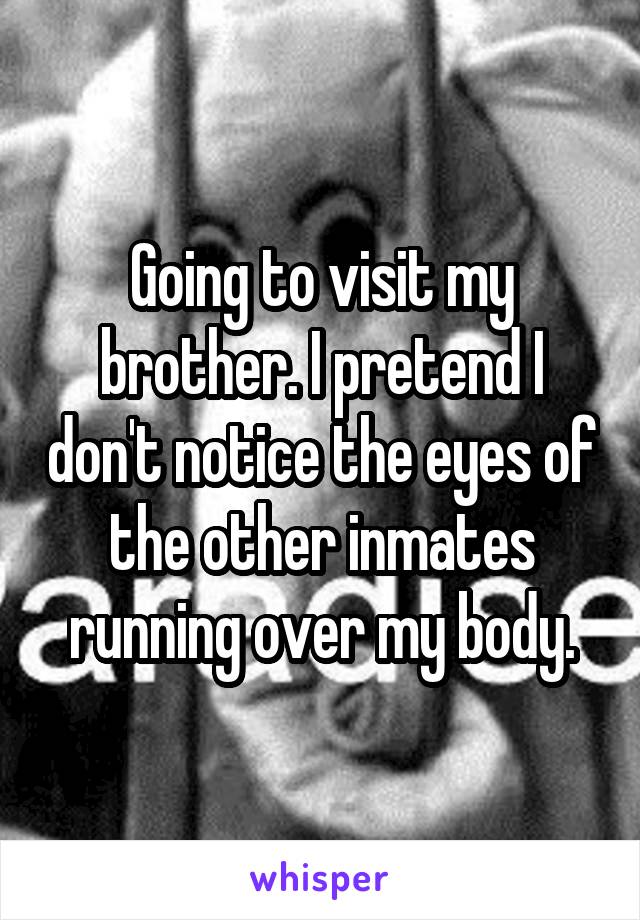 Going to visit my brother. I pretend I don't notice the eyes of the other inmates running over my body.
