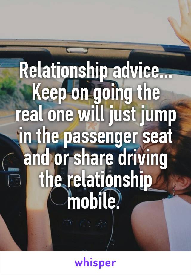 Relationship advice...
Keep on going the real one will just jump in the passenger seat and or share driving the relationship mobile. 