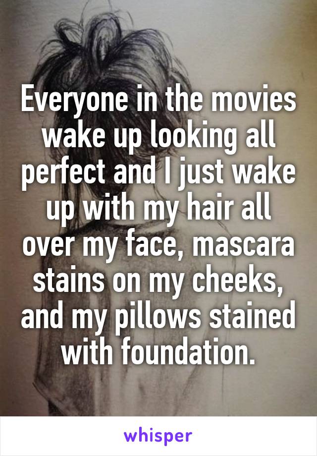 Everyone in the movies wake up looking all perfect and I just wake up with my hair all over my face, mascara stains on my cheeks, and my pillows stained with foundation.