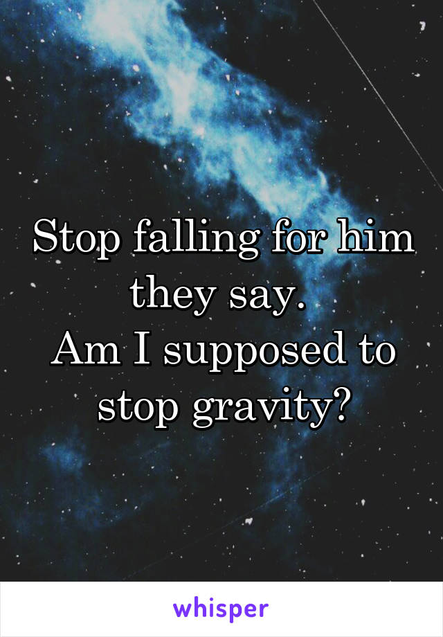 Stop falling for him they say. 
Am I supposed to stop gravity?