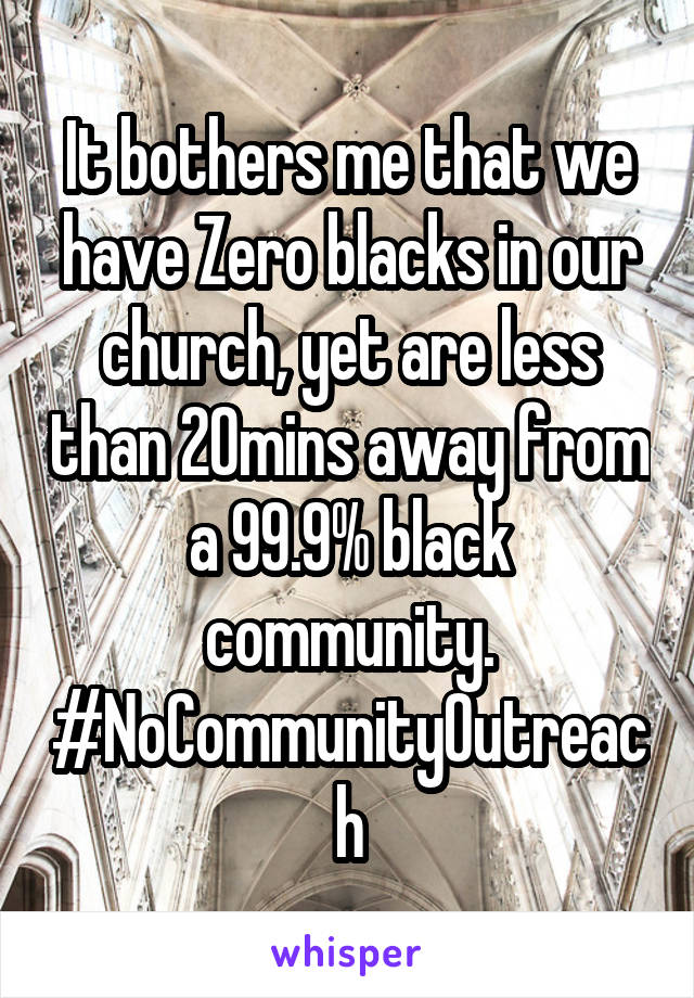 It bothers me that we have Zero blacks in our church, yet are less than 20mins away from a 99.9% black community. #NoCommunityOutreach