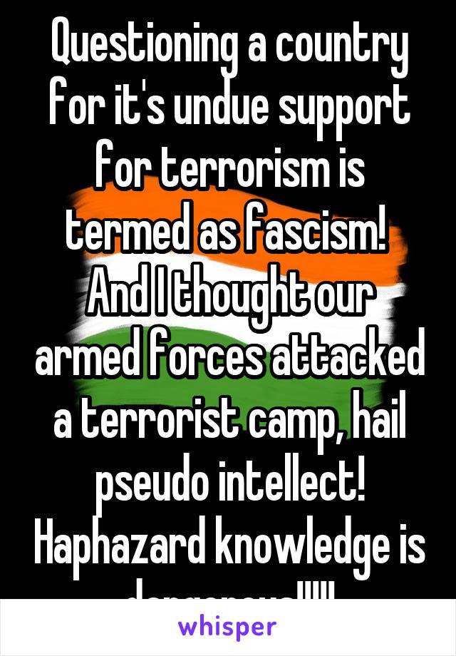 Questioning a country for it's undue support for terrorism is termed as fascism! 
And I thought our armed forces attacked a terrorist camp, hail pseudo intellect! Haphazard knowledge is dangerous!!!!!