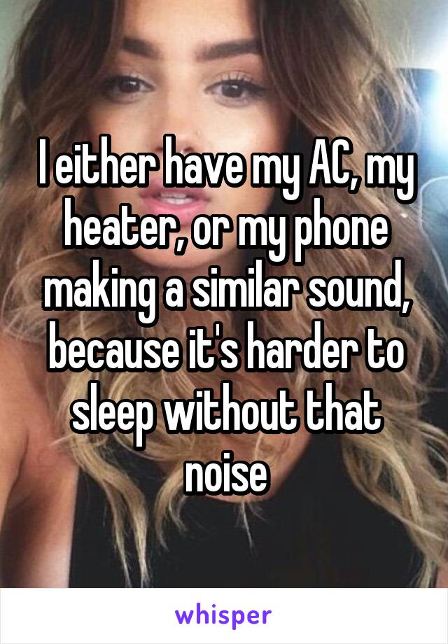 I either have my AC, my heater, or my phone making a similar sound, because it's harder to sleep without that noise