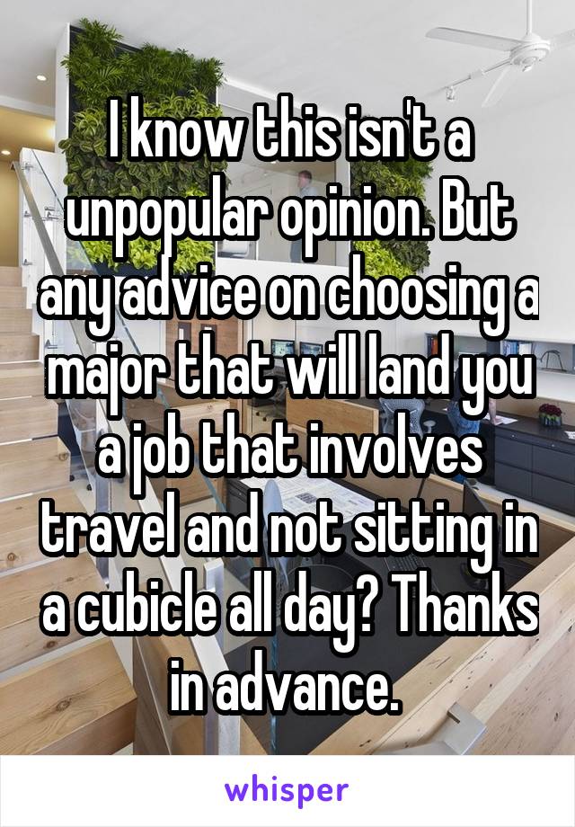I know this isn't a unpopular opinion. But any advice on choosing a major that will land you a job that involves travel and not sitting in a cubicle all day? Thanks in advance. 