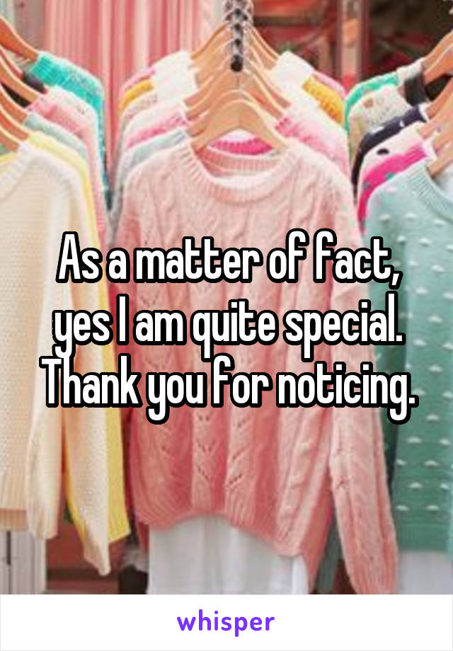 As a matter of fact, yes I am quite special.
Thank you for noticing.