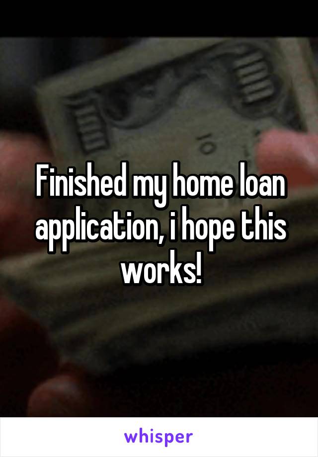 Finished my home loan application, i hope this works!