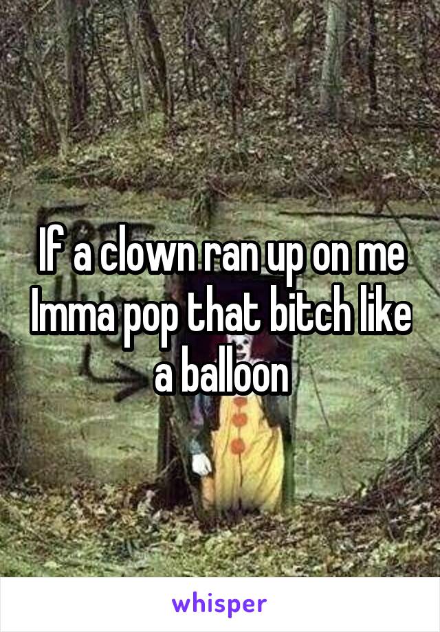 If a clown ran up on me Imma pop that bitch like a balloon