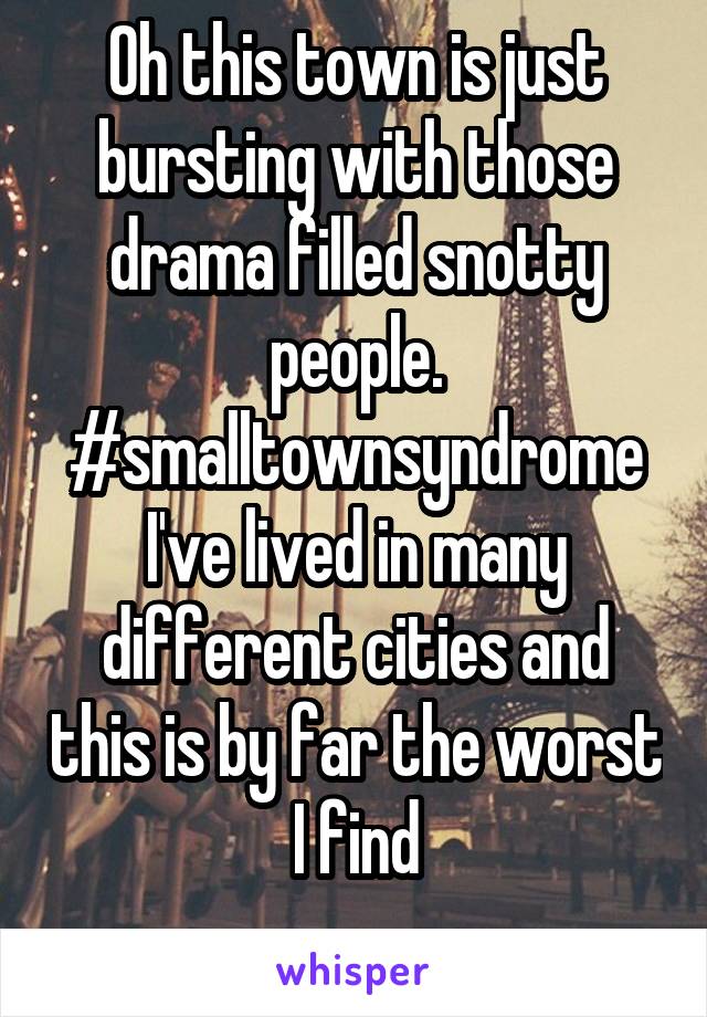 Oh this town is just bursting with those drama filled snotty people. #smalltownsyndrome
I've lived in many different cities and this is by far the worst I find
