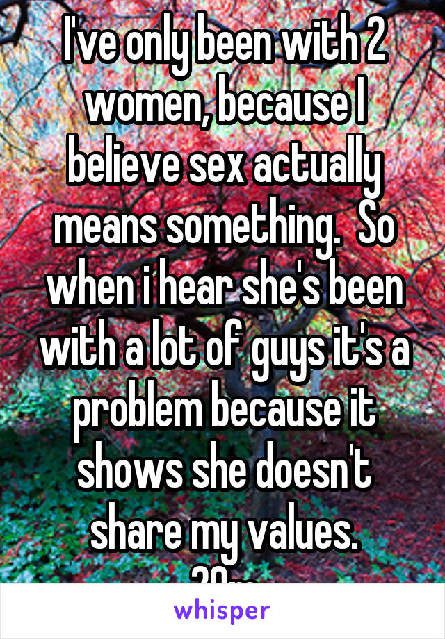 I've only been with 2 women, because I believe sex actually means something.  So when i hear she's been with a lot of guys it's a problem because it shows she doesn't share my values.
29m