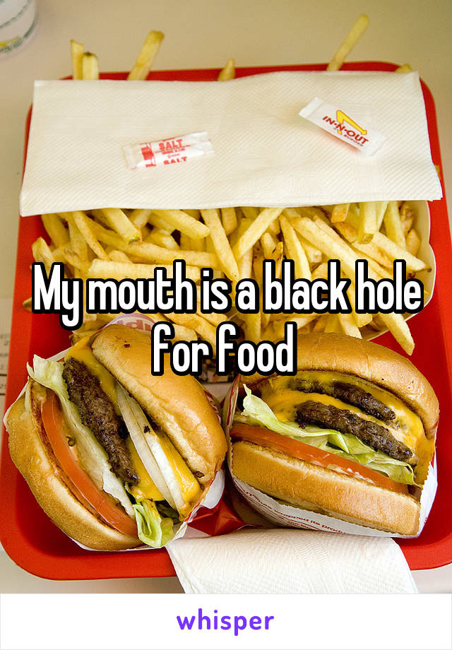 My mouth is a black hole for food 