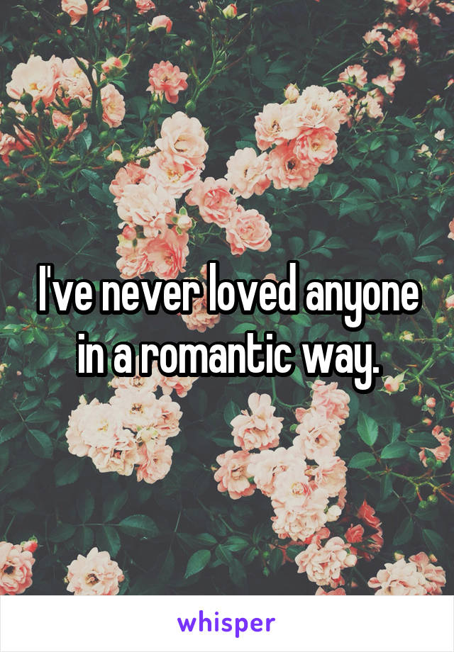 I've never loved anyone in a romantic way.