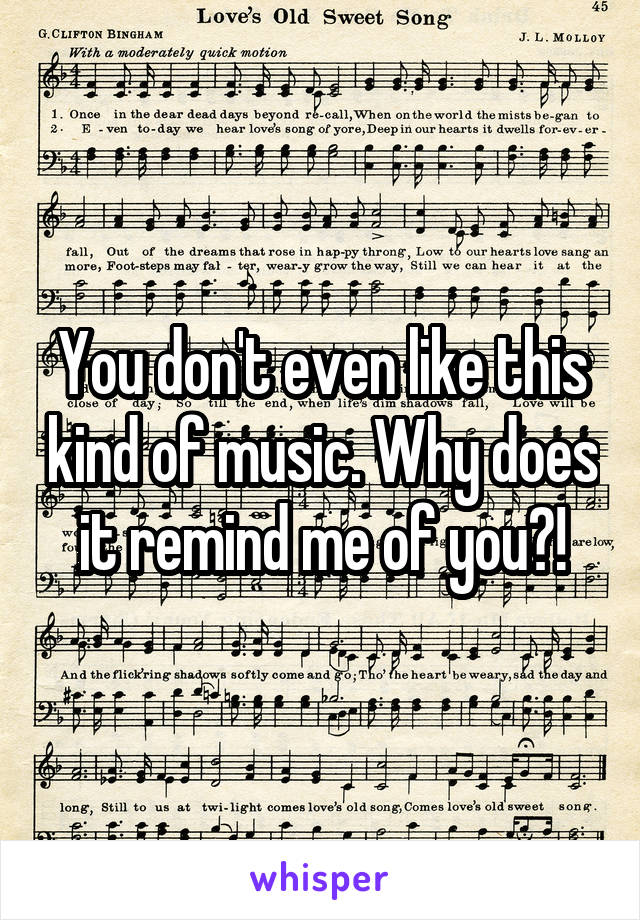 You don't even like this kind of music. Why does it remind me of you?!