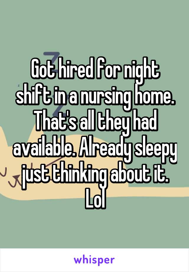 Got hired for night shift in a nursing home. That's all they had available. Already sleepy just thinking about it. Lol