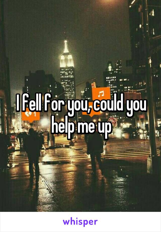 I fell for you, could you help me up