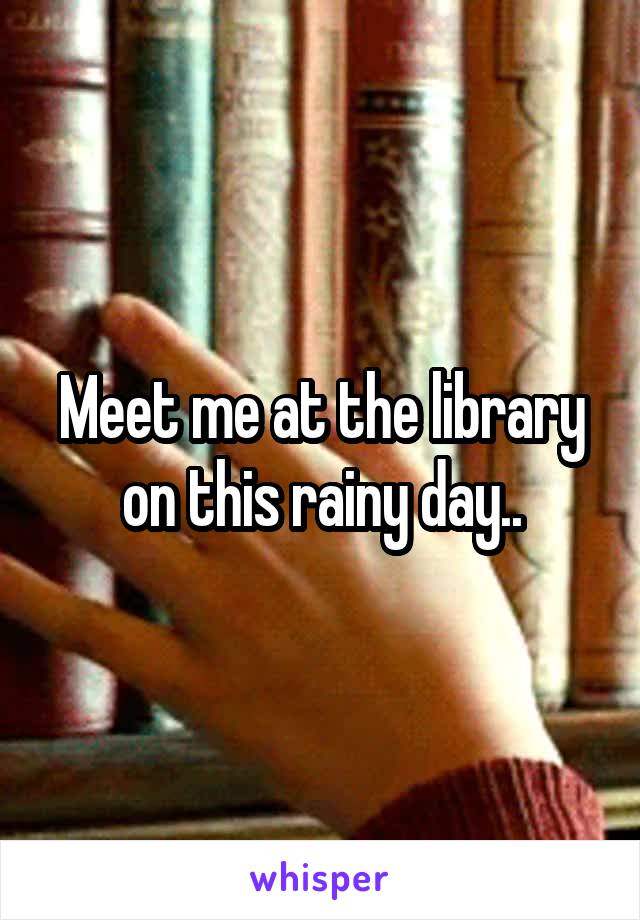 Meet me at the library on this rainy day..