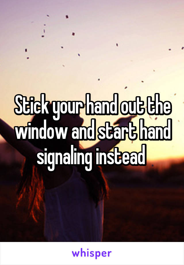 Stick your hand out the window and start hand signaling instead 
