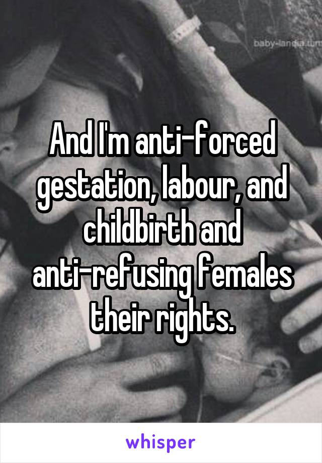 And I'm anti-forced gestation, labour, and childbirth and anti-refusing females their rights.