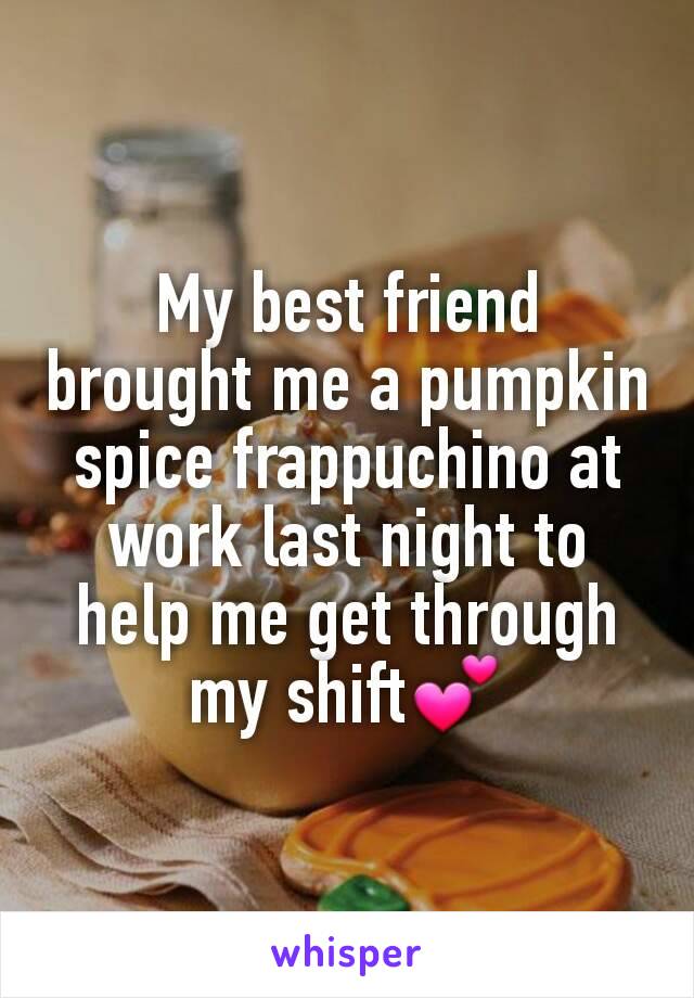 My best friend brought me a pumpkin spice frappuchino at work last night to help me get through my shift💕