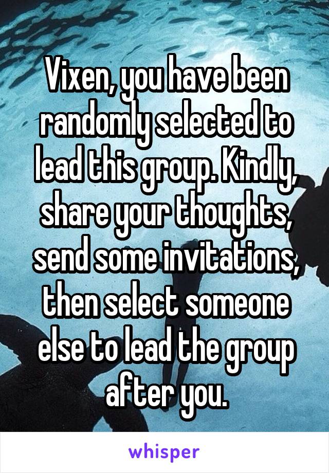 Vixen, you have been randomly selected to lead this group. Kindly, share your thoughts, send some invitations, then select someone else to lead the group after you.