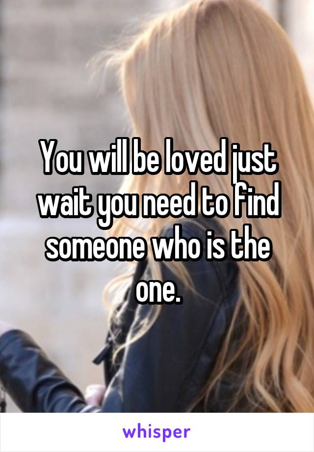 You will be loved just wait you need to find someone who is the one.
