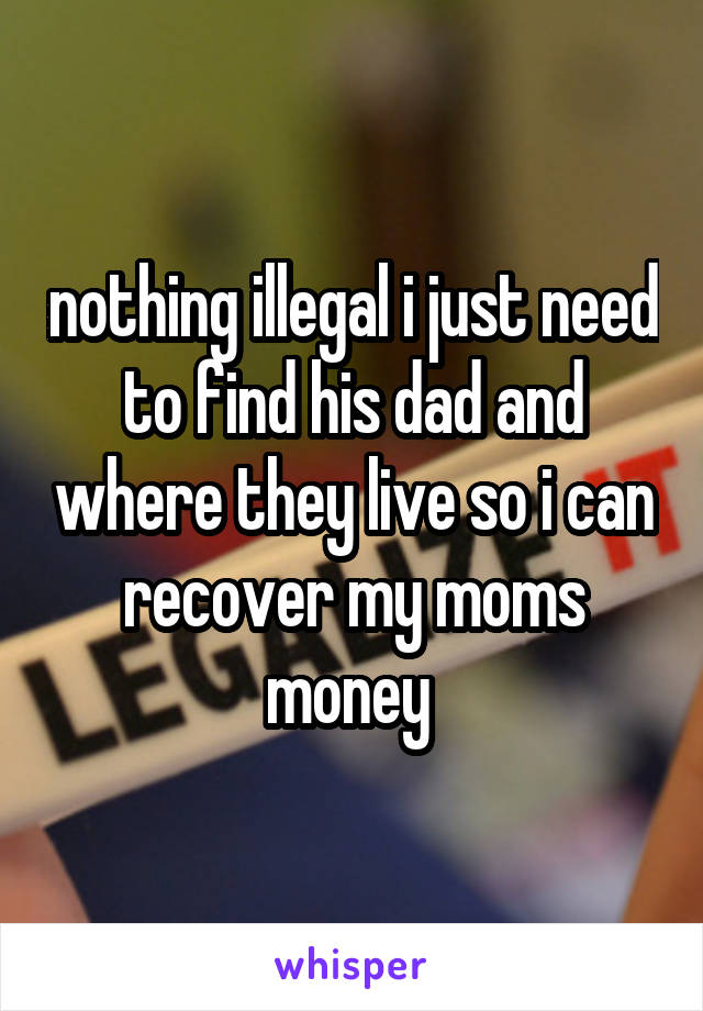 nothing illegal i just need to find his dad and where they live so i can recover my moms money 