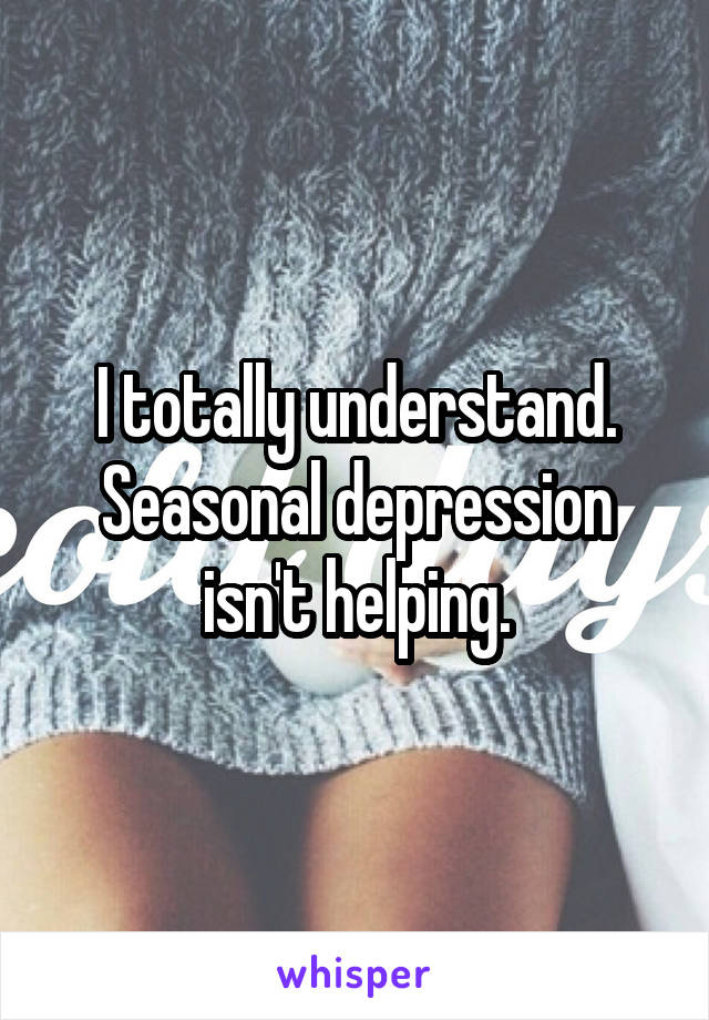 I totally understand. Seasonal depression isn't helping.