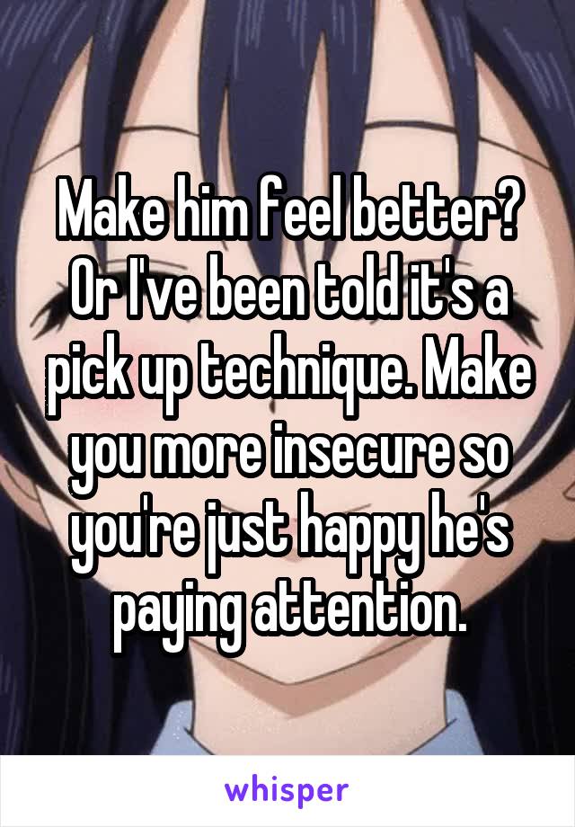 Make him feel better? Or I've been told it's a pick up technique. Make you more insecure so you're just happy he's paying attention.