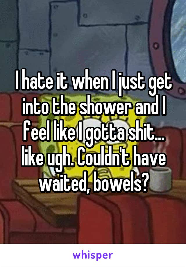 I hate it when I just get into the shower and I feel like I gotta shit... like ugh. Couldn't have waited, bowels?