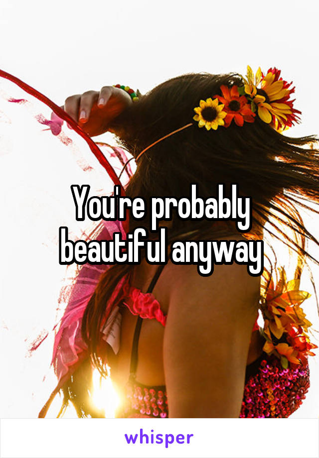 You're probably beautiful anyway