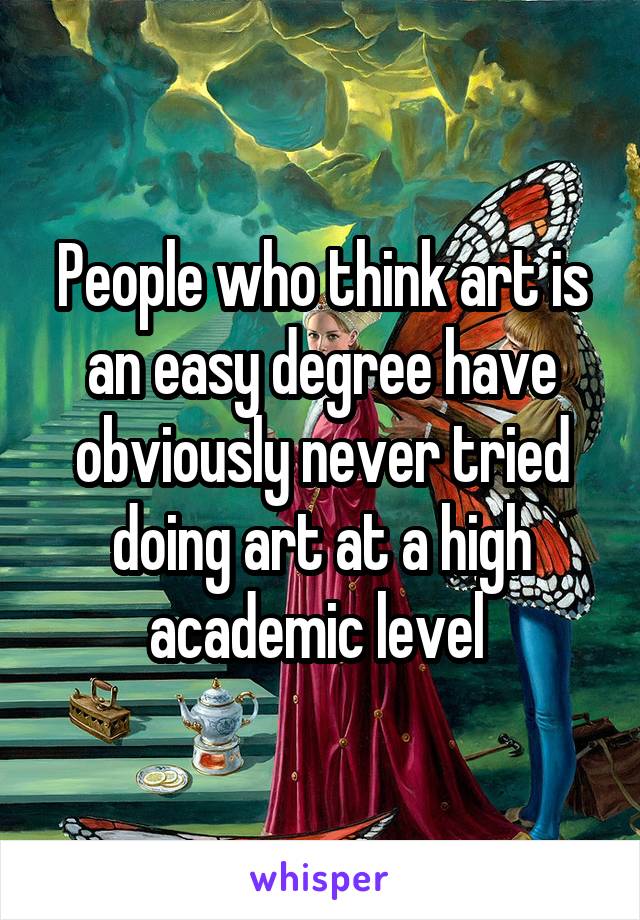 People who think art is an easy degree have obviously never tried doing art at a high academic level 