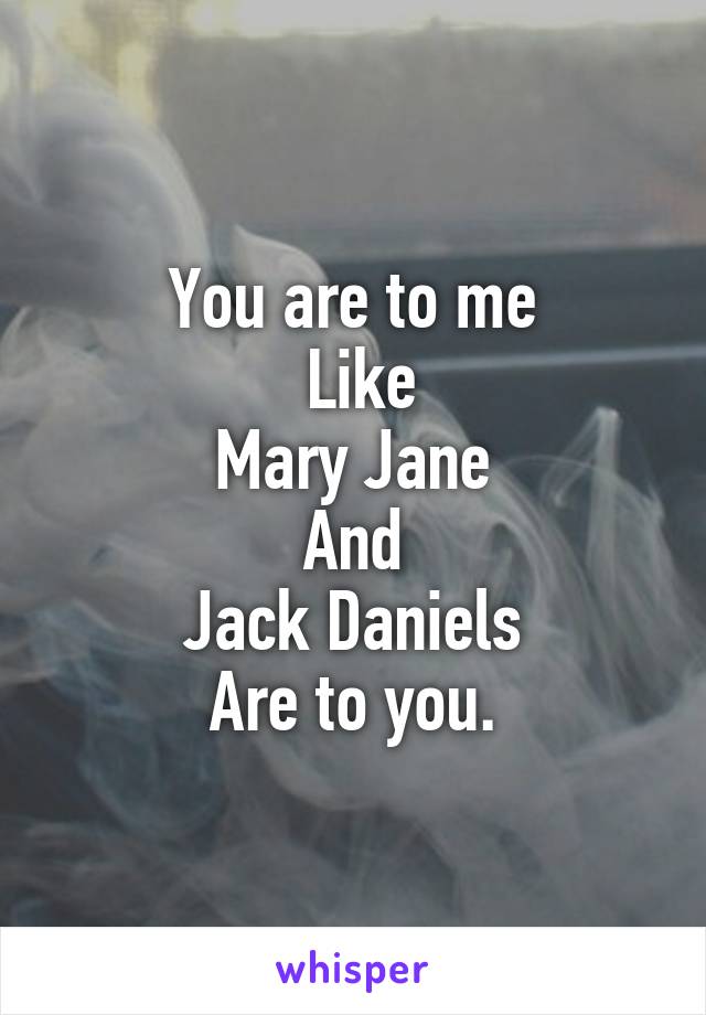 You are to me
 Like
Mary Jane
And
Jack Daniels
Are to you.