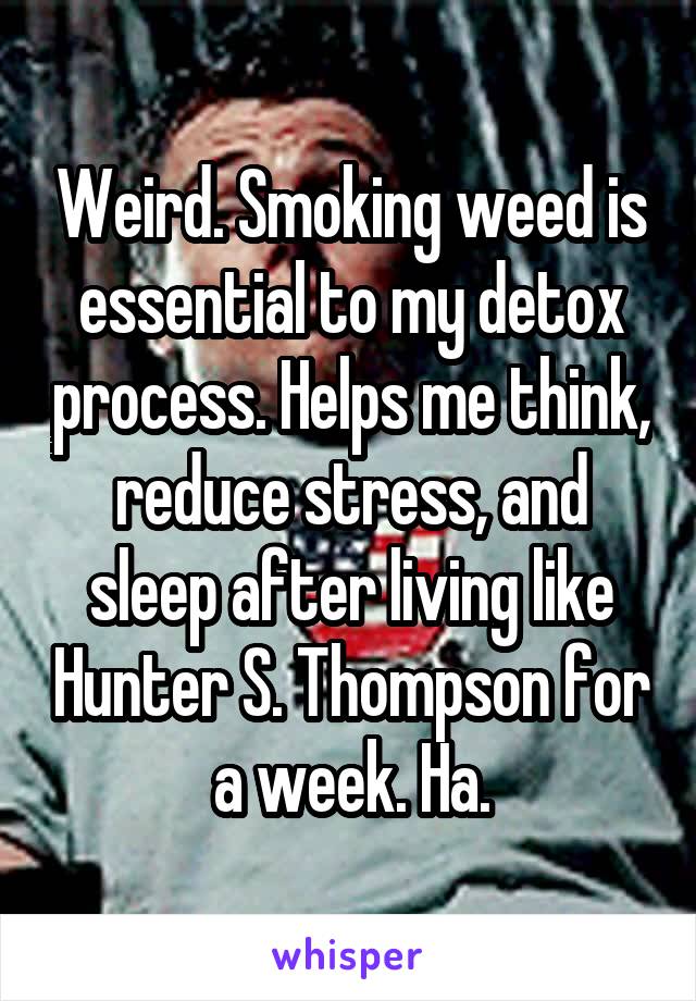 Weird. Smoking weed is essential to my detox process. Helps me think, reduce stress, and sleep after living like Hunter S. Thompson for a week. Ha.