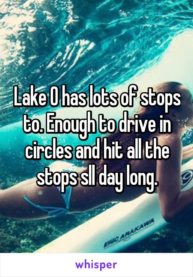 Lake O has lots of stops to. Enough to drive in circles and hit all the stops sll day long.