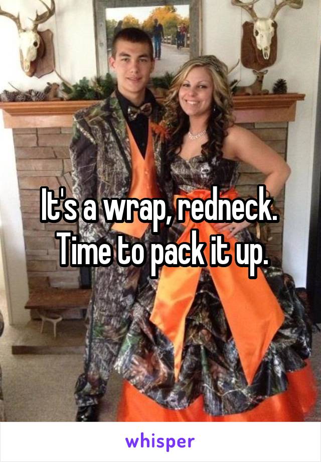 It's a wrap, redneck.  Time to pack it up.